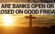 Are Banks Open or Closed on Good Friday?